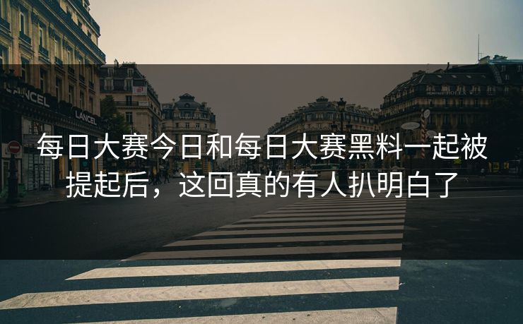 每日大赛今日和每日大赛黑料一起被提起后，这回真的有人扒明白了