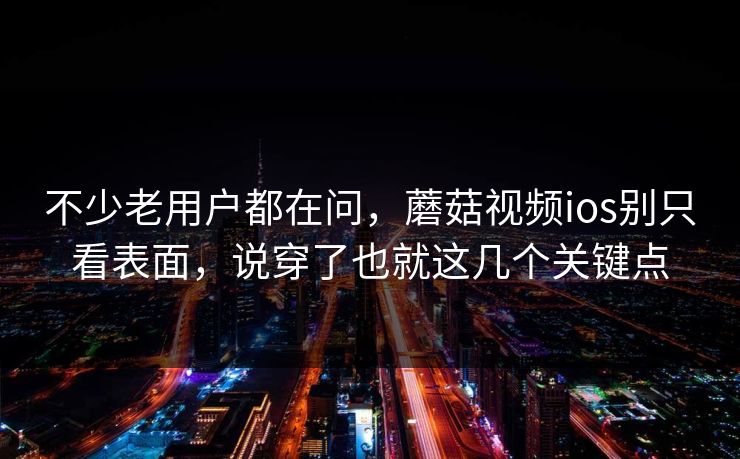 不少老用户都在问，蘑菇视频ios别只看表面，说穿了也就这几个关键点