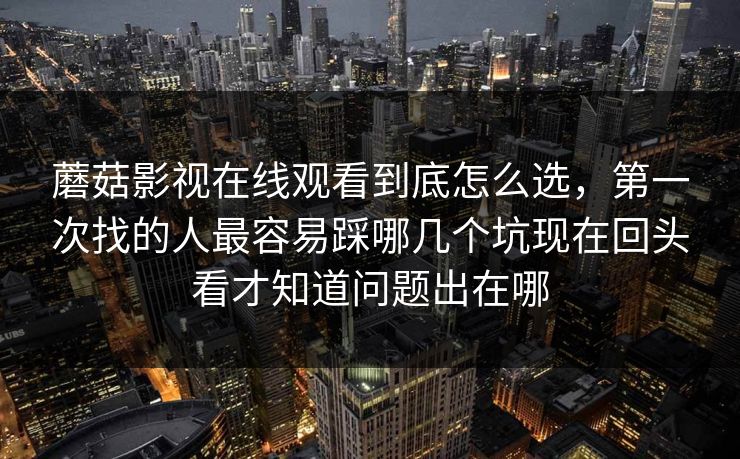 蘑菇影视在线观看到底怎么选，第一次找的人最容易踩哪几个坑现在回头看才知道问题出在哪