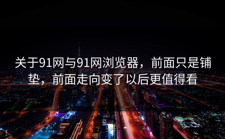 关于91网与91网浏览器，前面只是铺垫，前面走向变了以后更值得看