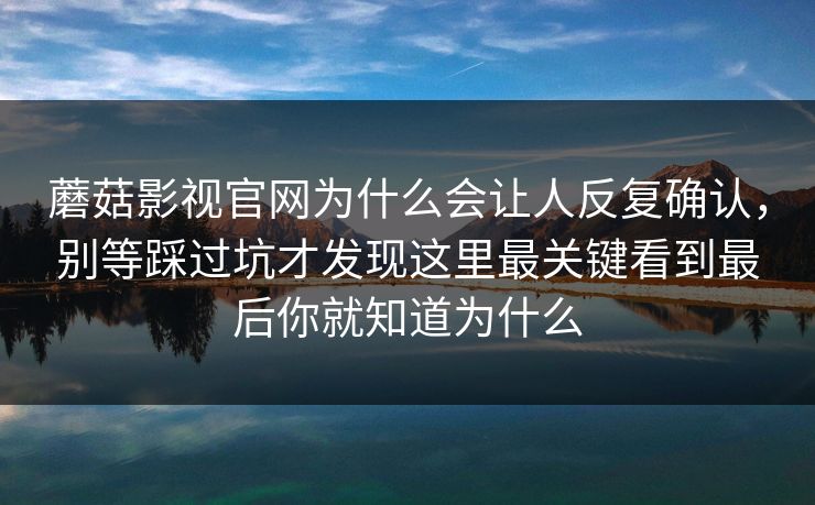 蘑菇影视官网为什么会让人反复确认，别等踩过坑才发现这里最关键看到最后你就知道为什么