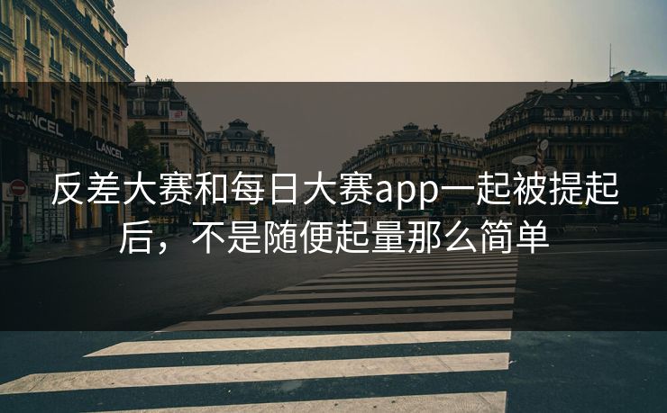 反差大赛和每日大赛app一起被提起后，不是随便起量那么简单