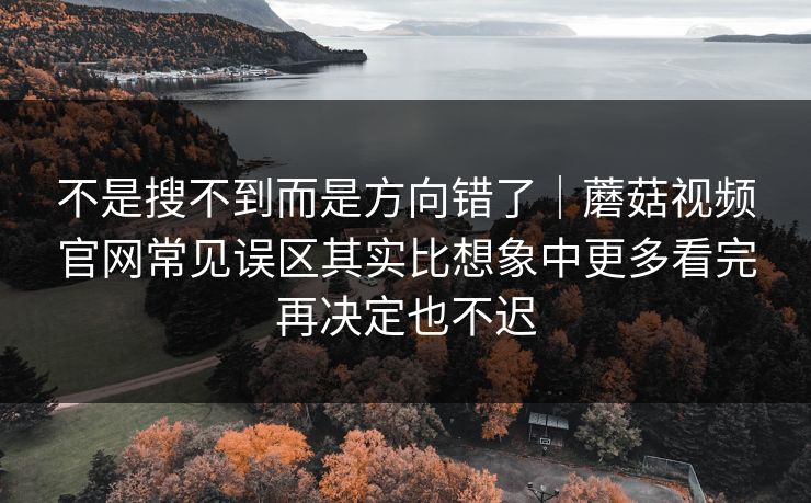 不是搜不到而是方向错了｜蘑菇视频官网常见误区其实比想象中更多看完再决定也不迟
