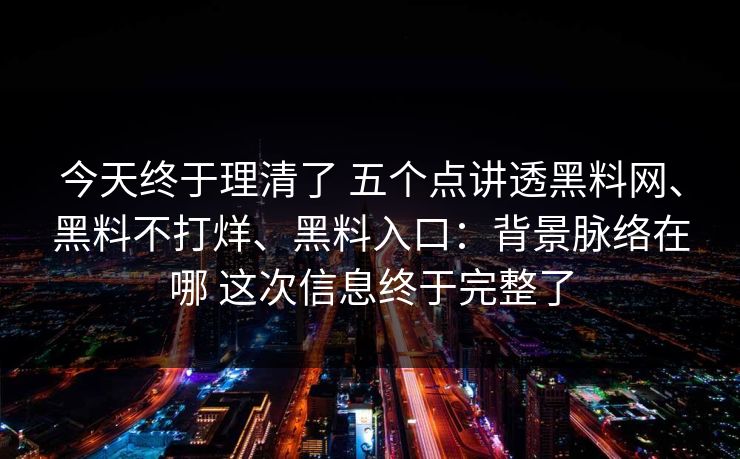 今天终于理清了 五个点讲透黑料网、黑料不打烊、黑料入口：背景脉络在哪 这次信息终于完整了