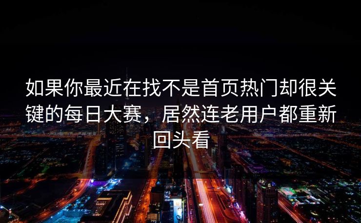 如果你最近在找不是首页热门却很关键的每日大赛，居然连老用户都重新回头看