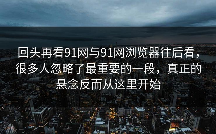 回头再看91网与91网浏览器往后看，很多人忽略了最重要的一段，真正的悬念反而从这里开始