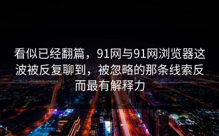 看似已经翻篇，91网与91网浏览器这波被反复聊到，被忽略的那条线索反而最有解释力