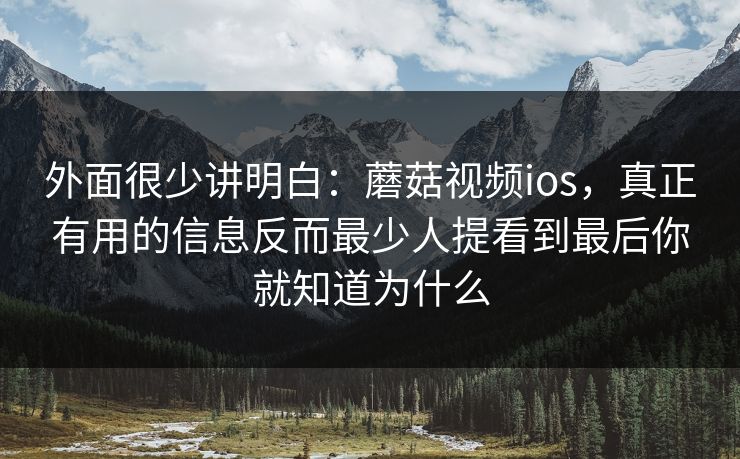 外面很少讲明白：蘑菇视频ios，真正有用的信息反而最少人提看到最后你就知道为什么
