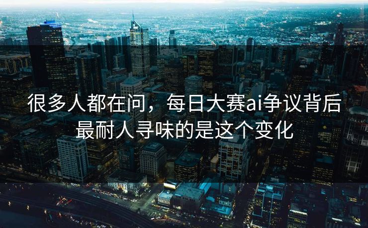 很多人都在问，每日大赛ai争议背后最耐人寻味的是这个变化