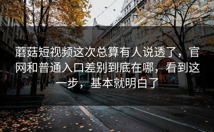 蘑菇短视频这次总算有人说透了，官网和普通入口差别到底在哪，看到这一步，基本就明白了
