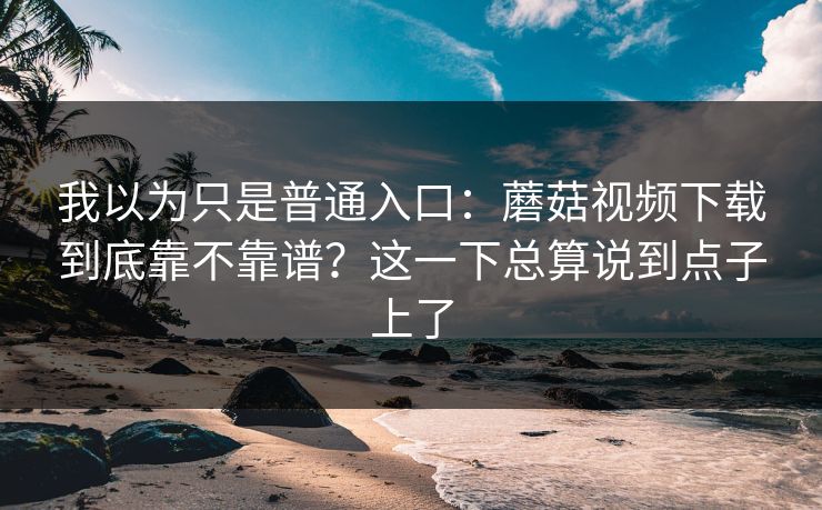 我以为只是普通入口：蘑菇视频下载到底靠不靠谱？这一下总算说到点子上了