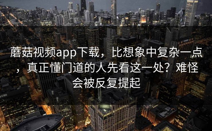 蘑菇视频app下载，比想象中复杂一点，真正懂门道的人先看这一处？难怪会被反复提起