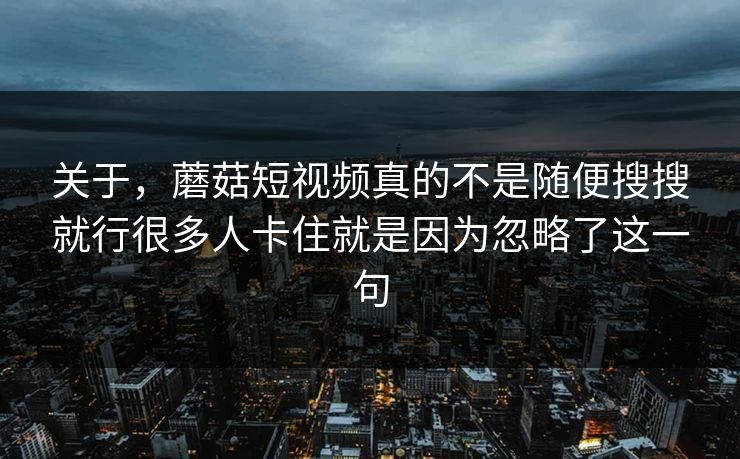关于，蘑菇短视频真的不是随便搜搜就行很多人卡住就是因为忽略了这一句