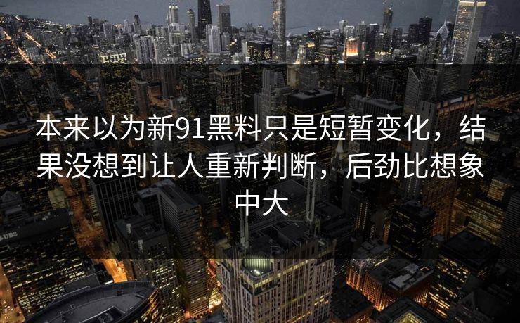 本来以为新91黑料只是短暂变化，结果没想到让人重新判断，后劲比想象中大