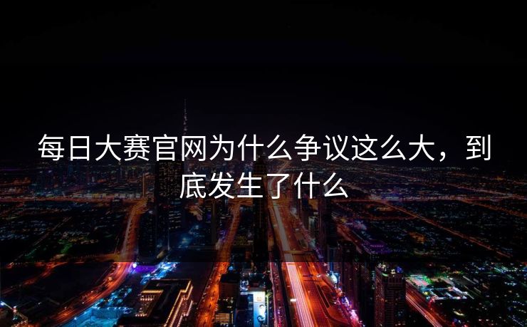 每日大赛官网为什么争议这么大，到底发生了什么