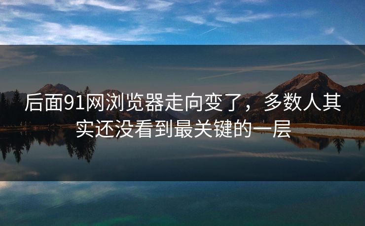 后面91网浏览器走向变了，多数人其实还没看到最关键的一层