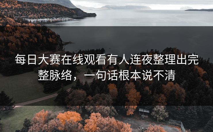 每日大赛在线观看有人连夜整理出完整脉络，一句话根本说不清