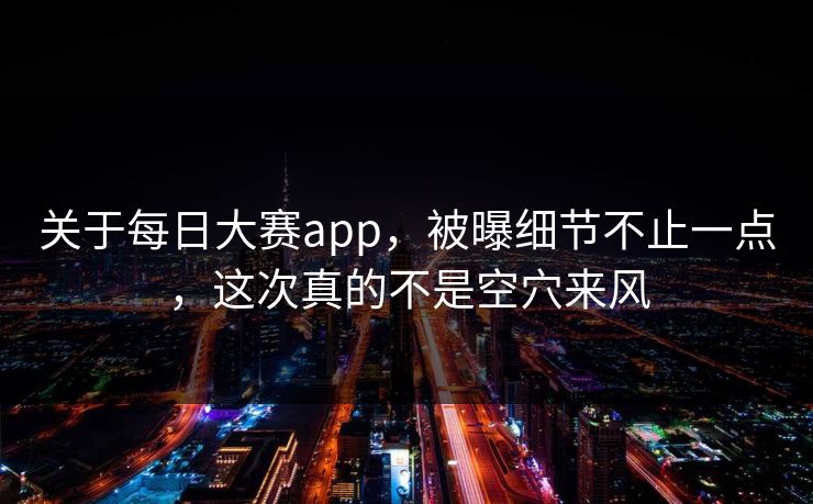 关于每日大赛app，被曝细节不止一点，这次真的不是空穴来风