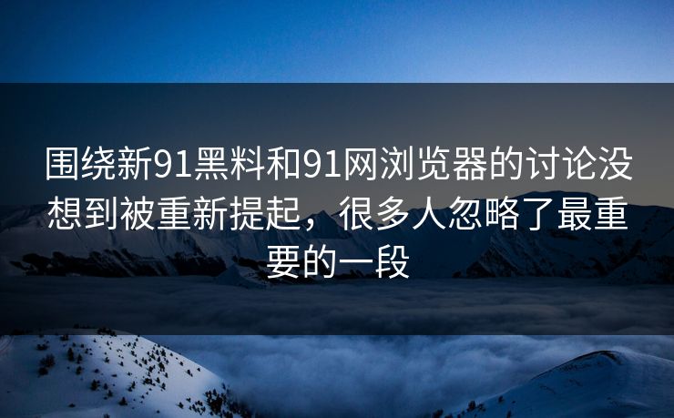 围绕新91黑料和91网浏览器的讨论没想到被重新提起，很多人忽略了最重要的一段