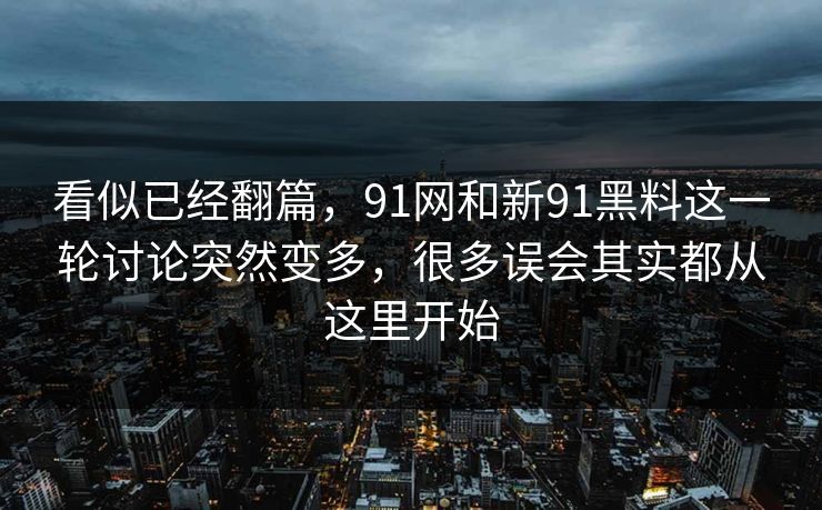 看似已经翻篇，91网和新91黑料这一轮讨论突然变多，很多误会其实都从这里开始