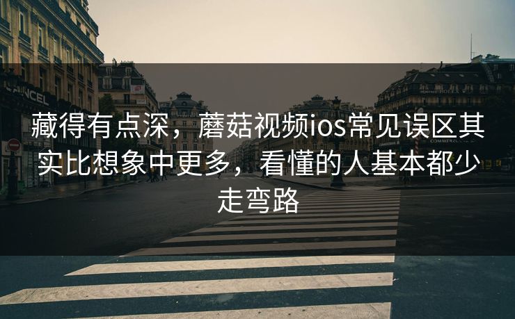 藏得有点深，蘑菇视频ios常见误区其实比想象中更多，看懂的人基本都少走弯路