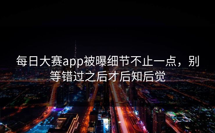 每日大赛app被曝细节不止一点，别等错过之后才后知后觉