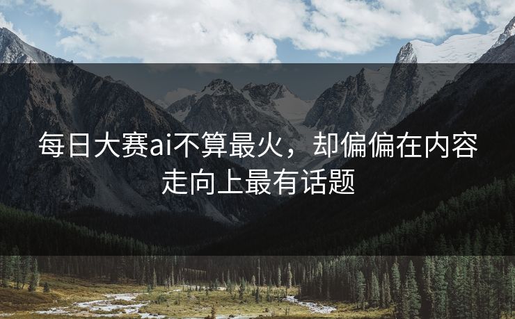 每日大赛ai不算最火，却偏偏在内容走向上最有话题