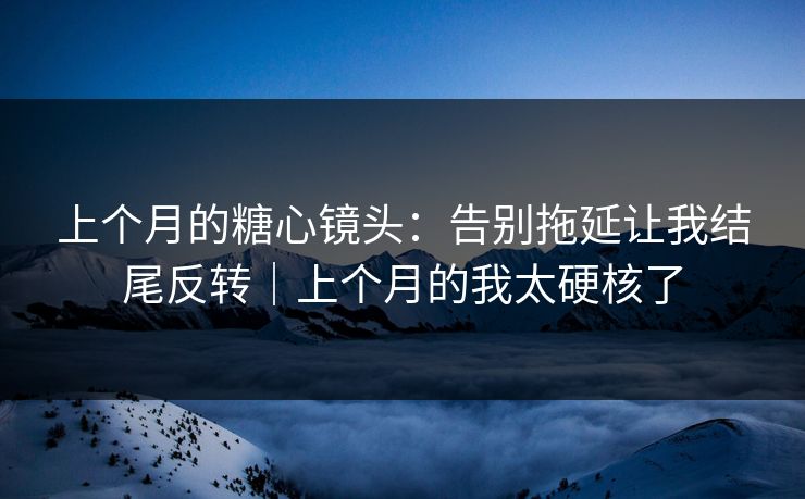 上个月的糖心镜头：告别拖延让我结尾反转｜上个月的我太硬核了