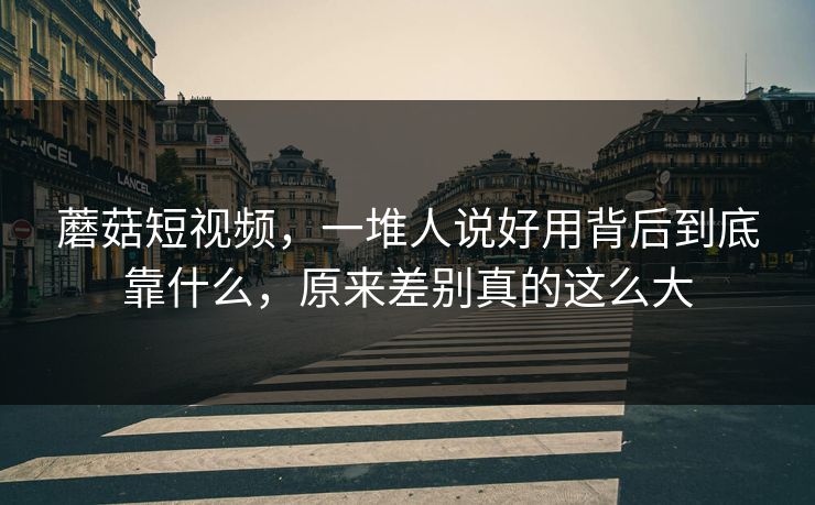 蘑菇短视频，一堆人说好用背后到底靠什么，原来差别真的这么大