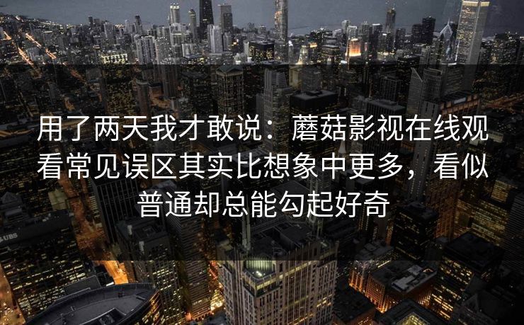 用了两天我才敢说：蘑菇影视在线观看常见误区其实比想象中更多，看似普通却总能勾起好奇