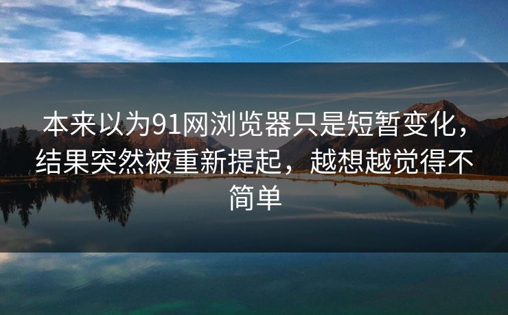 本来以为91网浏览器只是短暂变化，结果突然被重新提起，越想越觉得不简单