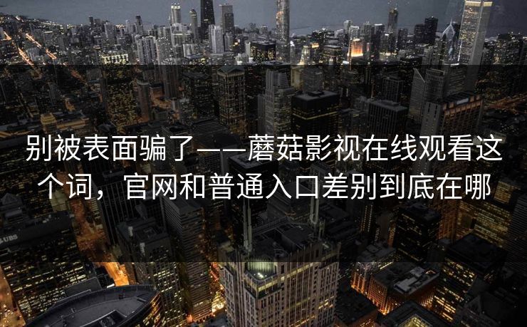 别被表面骗了——蘑菇影视在线观看这个词，官网和普通入口差别到底在哪