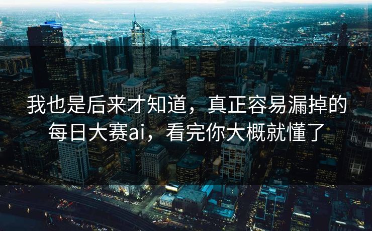 我也是后来才知道，真正容易漏掉的每日大赛ai，看完你大概就懂了