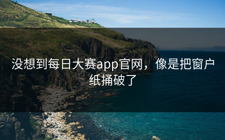 没想到每日大赛app官网，像是把窗户纸捅破了