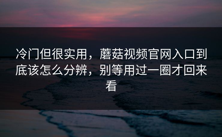 冷门但很实用，蘑菇视频官网入口到底该怎么分辨，别等用过一圈才回来看