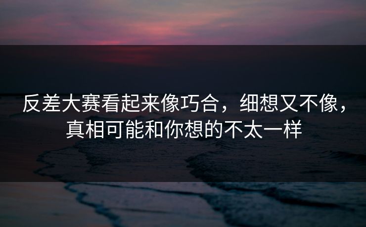 反差大赛看起来像巧合，细想又不像，真相可能和你想的不太一样