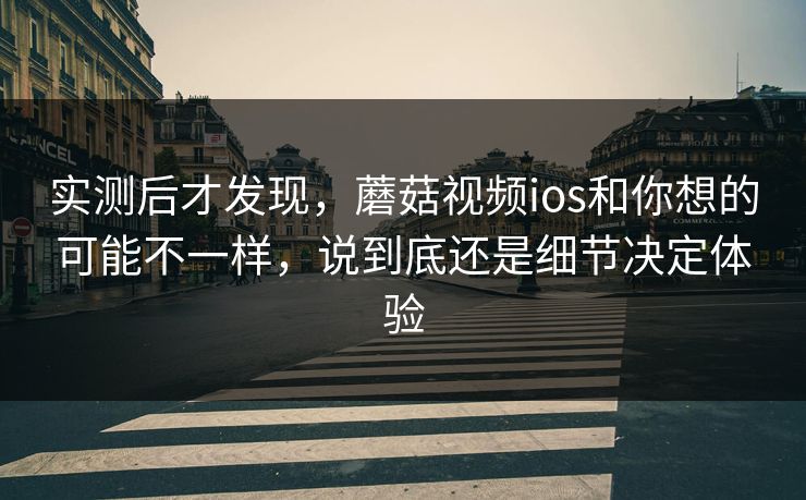 实测后才发现，蘑菇视频ios和你想的可能不一样，说到底还是细节决定体验