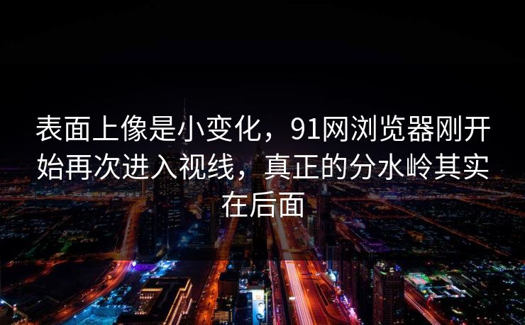 表面上像是小变化，91网浏览器刚开始再次进入视线，真正的分水岭其实在后面