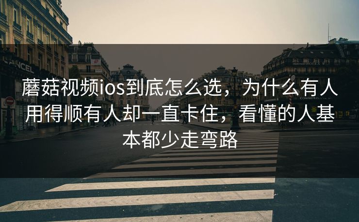 蘑菇视频ios到底怎么选，为什么有人用得顺有人却一直卡住，看懂的人基本都少走弯路