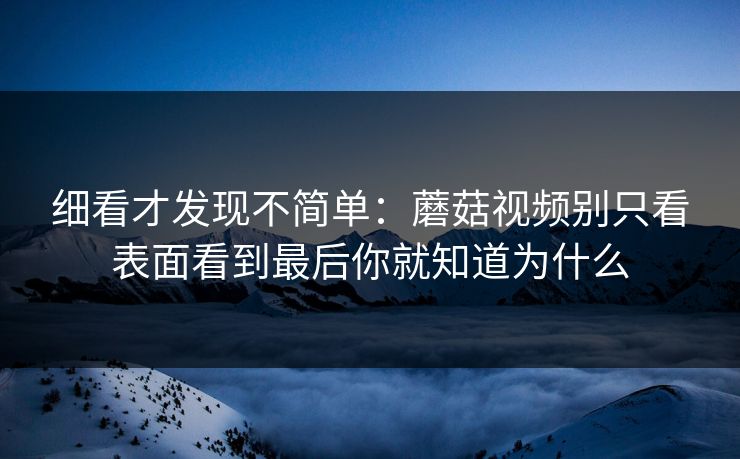 细看才发现不简单：蘑菇视频别只看表面看到最后你就知道为什么