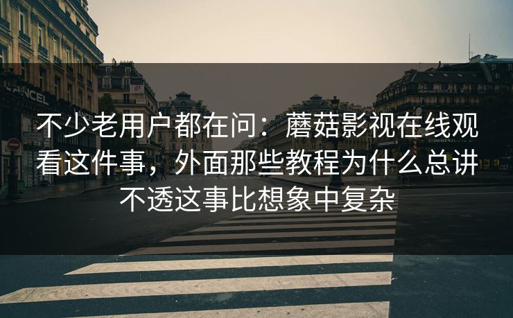 不少老用户都在问:蘑菇影视在线观看这件事,外面那些教程为什么总讲不透这事比想象中复杂 不少老用户都在问:蘑菇影视在线观看这件事,外面那些教程为什么总讲不透这事比想象中复杂