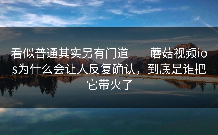 看似普通其实另有门道——蘑菇视频ios为什么会让人反复确认,到底是谁把它带火了 看似普通其实另有门道——蘑菇视频ios为什么会让人反复确认,到底是谁把它带火了