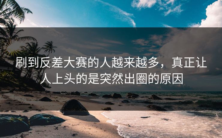 刷到反差大赛的人越来越多,真正让人上头的是突然出圈的原因 刷到反差大赛的人越来越多,真正让人上头的是突然出圈的原因