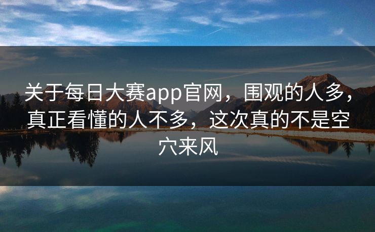关于每日大赛app官网，围观的人多，真正看懂的人不多，这次真的不是空穴来风