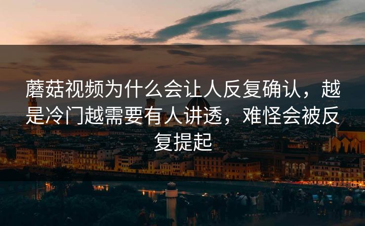 蘑菇视频为什么会让人反复确认,越是冷门越需要有人讲透,难怪会被反复提起 蘑菇视频为什么会让人反复确认,越是冷门越需要有人讲透,难怪会被反复提起