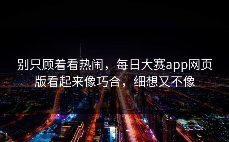 别只顾着看热闹,每日大赛app网页版看起来像巧合,细想又不像 别只顾着看热闹,每日大赛app网页版看起来像巧合,细想又不像
