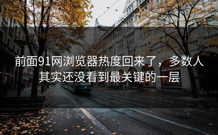 前面91网浏览器热度回来了,多数人其实还没看到最关键的一层 前面91网浏览器热度回来了,多数人其实还没看到最关键的一层
