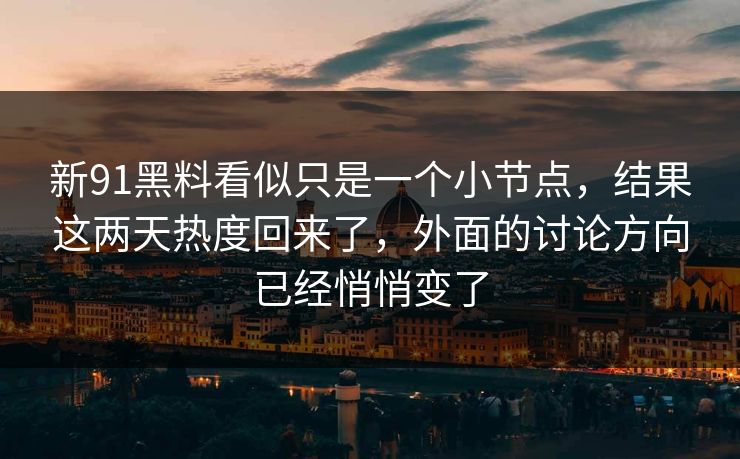 新91黑料看似只是一个小节点，结果这两天热度回来了，外面的讨论方向已经悄悄变了