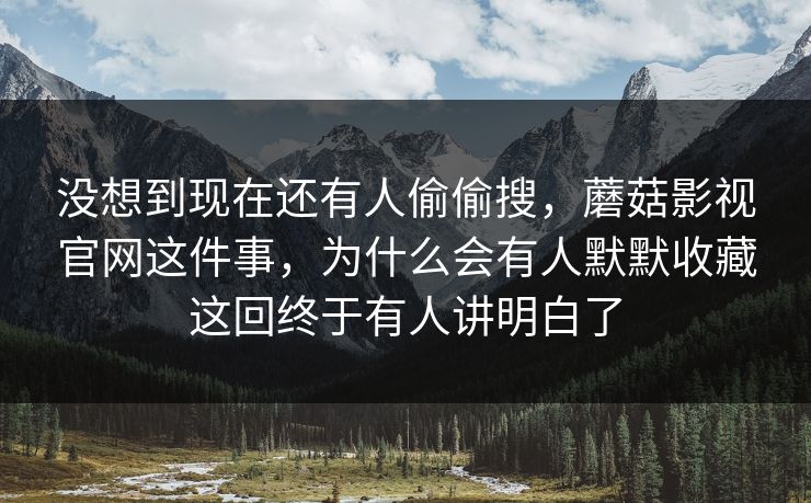 没想到现在还有人偷偷搜,蘑菇影视官网这件事,为什么会有人默默收藏这回终于有人讲明白了 没想到现在还有人偷偷搜,蘑菇影视官网这件事,为什么会有人默默收藏这回终于有人讲明白了