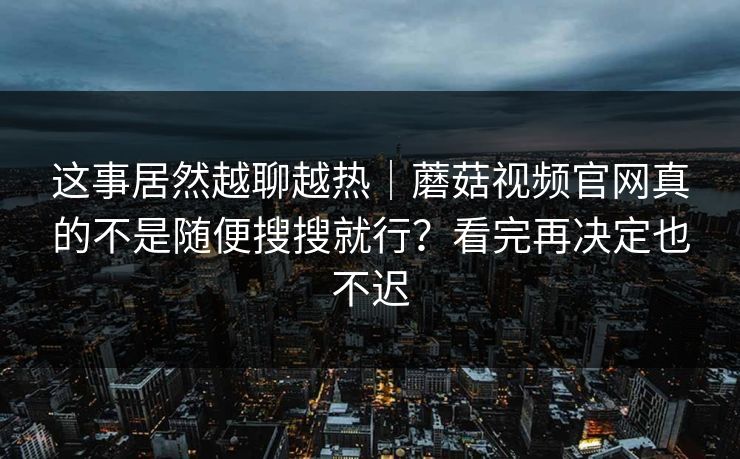 这事居然越聊越热|蘑菇视频官网真的不是随便搜搜就行?看完再决定也不迟 这事居然越聊越热|蘑菇视频官网真的不是随便搜搜就行?看完再决定也不迟